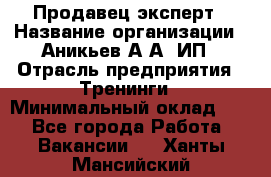 Продавец-эксперт › Название организации ­ Аникьев А.А, ИП › Отрасль предприятия ­ Тренинги › Минимальный оклад ­ 1 - Все города Работа » Вакансии   . Ханты-Мансийский